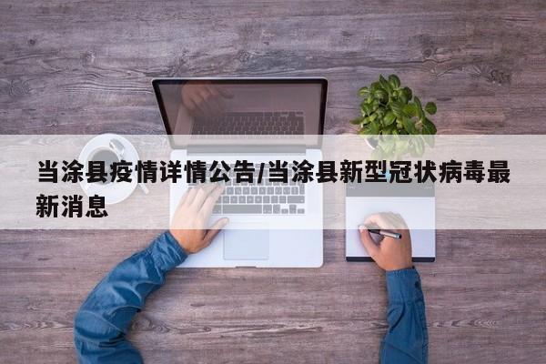当涂县疫情详情公告/当涂县新型冠状病毒最新消息