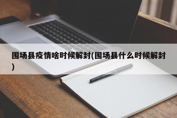 围场县疫情啥时候解封(围场县什么时候解封)