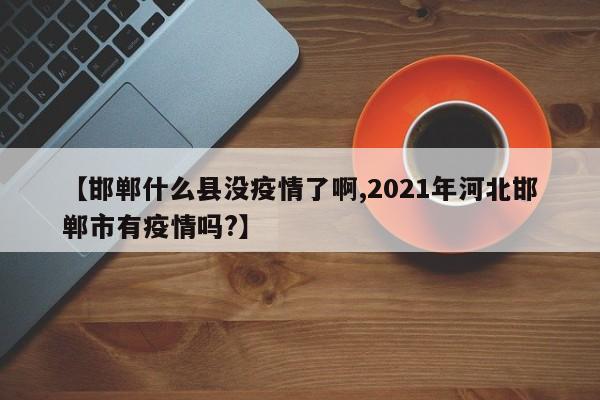 【邯郸什么县没疫情了啊,2021年河北邯郸市有疫情吗?】
