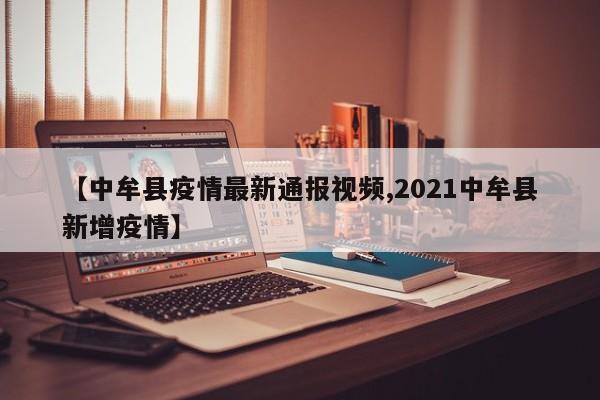 【中牟县疫情最新通报视频,2021中牟县新增疫情】