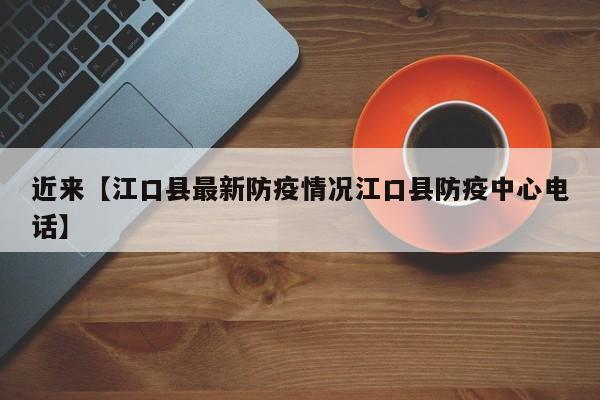近来【江口县最新防疫情况江口县防疫中心电话】