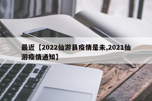 最近【2022仙游县疫情是未,2021仙游疫情通知】