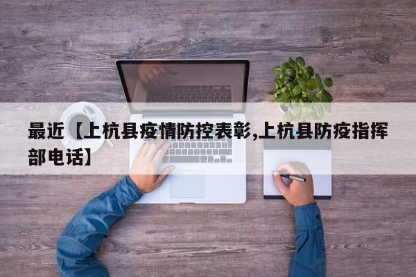 最近【上杭县疫情防控表彰,上杭县防疫指挥部电话】