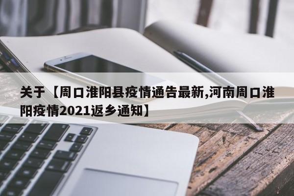 关于【周口淮阳县疫情通告最新,河南周口淮阳疫情2021返乡通知】