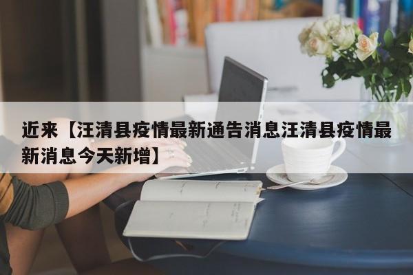 近来【汪清县疫情最新通告消息汪清县疫情最新消息今天新增】