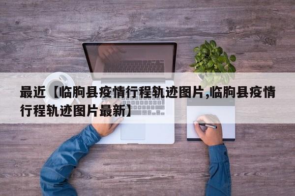 最近【临朐县疫情行程轨迹图片,临朐县疫情行程轨迹图片最新】