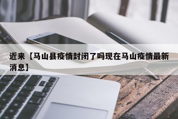 近来【马山县疫情封闭了吗现在马山疫情最新消息】