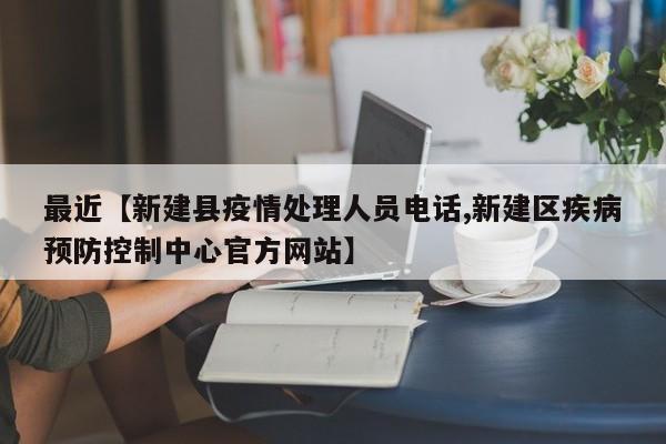 最近【新建县疫情处理人员电话,新建区疾病预防控制中心官方网站】