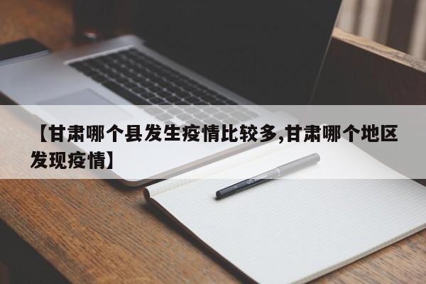【甘肃哪个县发生疫情比较多,甘肃哪个地区发现疫情】