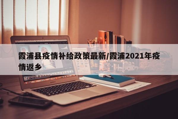 霞浦县疫情补给政策最新/霞浦2021年疫情返乡