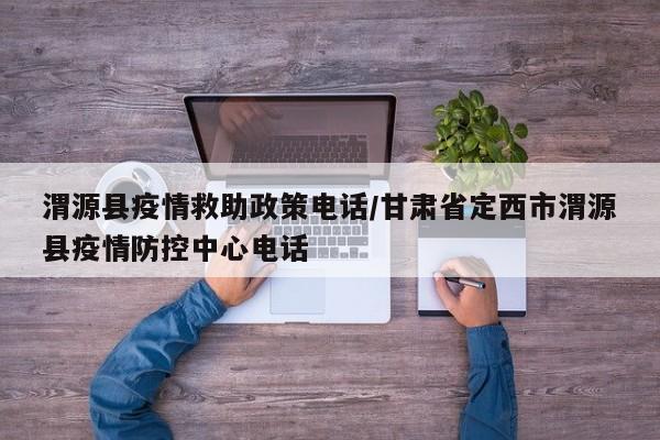 渭源县疫情救助政策电话/甘肃省定西市渭源县疫情防控中心电话