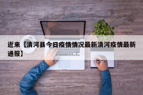 近来【清河县今日疫情情况最新清河疫情最新通报】