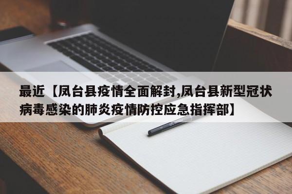 最近【凤台县疫情全面解封,凤台县新型冠状病毒感染的肺炎疫情防控应急指挥部】