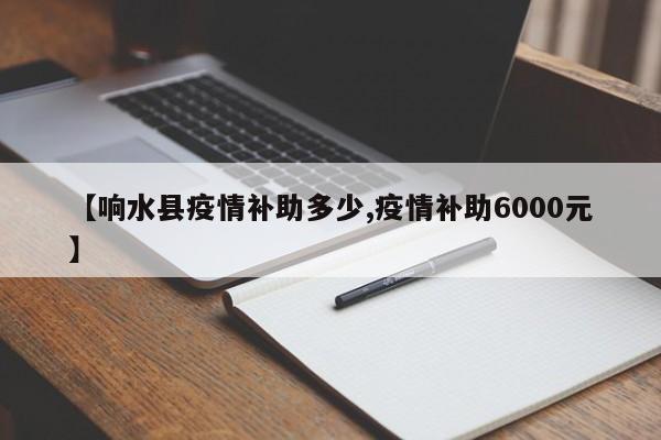 【响水县疫情补助多少,疫情补助6000元】