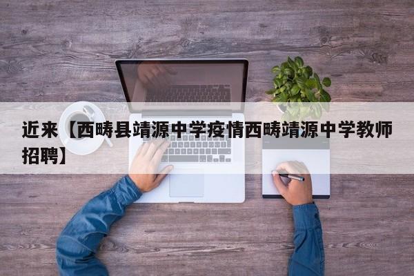 近来【西畴县靖源中学疫情西畴靖源中学教师招聘】