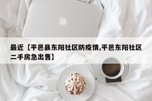 最近【平邑县东阳社区防疫情,平邑东阳社区二手房急出售】