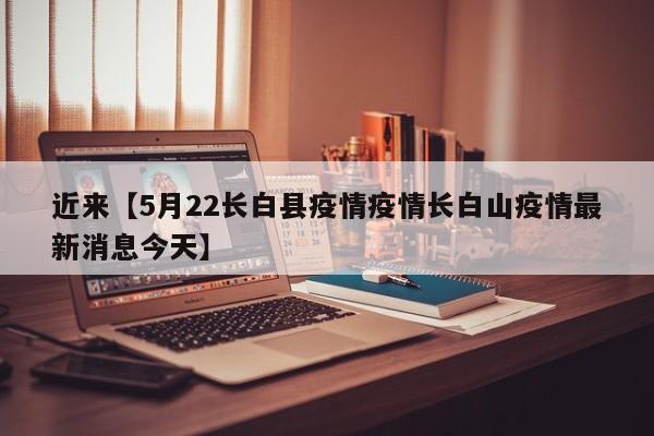 近来【5月22长白县疫情疫情长白山疫情最新消息今天】