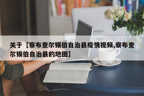 关于【察布查尔锡伯自治县疫情视频,察布查尔锡伯自治县的地图】