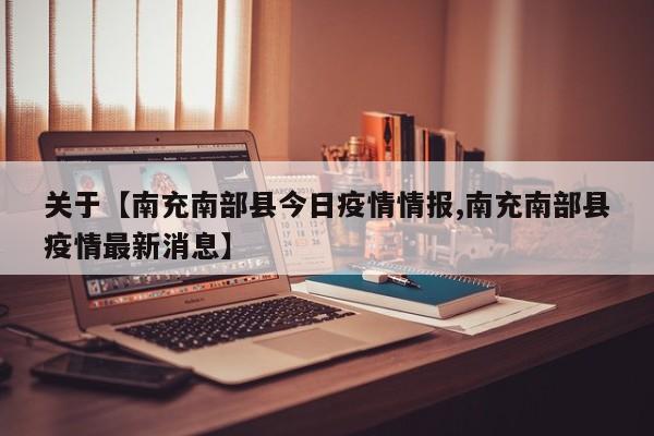 关于【南充南部县今日疫情情报,南充南部县疫情最新消息】