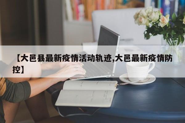 【大邑县最新疫情活动轨迹,大邑最新疫情防控】
