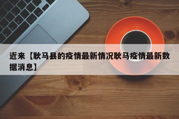 近来【耿马县的疫情最新情况耿马疫情最新数据消息】