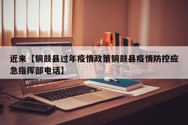 近来【铜鼓县过年疫情政策铜鼓县疫情防控应急指挥部电话】