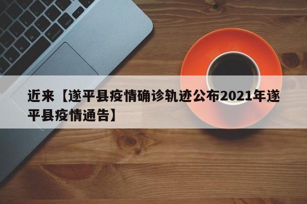 近来【遂平县疫情确诊轨迹公布2021年遂平县疫情通告】