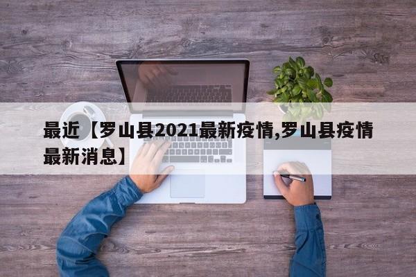 最近【罗山县2021最新疫情,罗山县疫情最新消息】