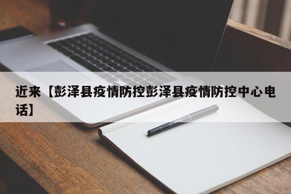 近来【彭泽县疫情防控彭泽县疫情防控中心电话】