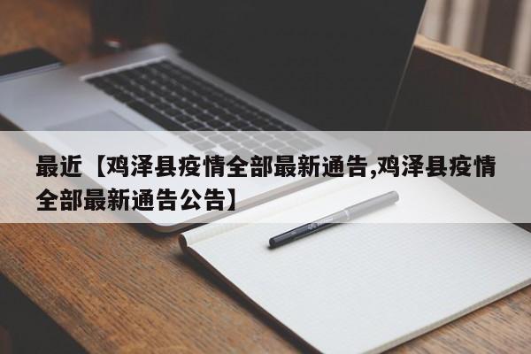 最近【鸡泽县疫情全部最新通告,鸡泽县疫情全部最新通告公告】