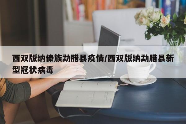 西双版纳傣族勐腊县疫情/西双版纳勐腊县新型冠状病毒