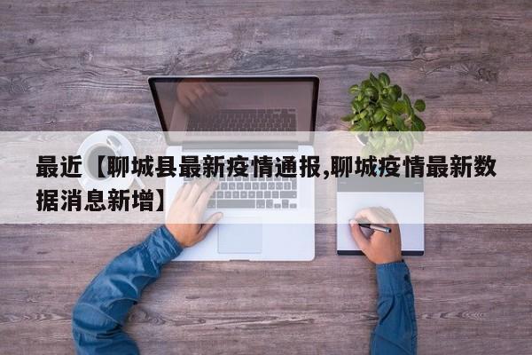 最近【聊城县最新疫情通报,聊城疫情最新数据消息新增】