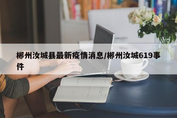 郴州汝城县最新疫情消息/郴州汝城619事件