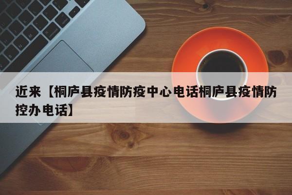 近来【桐庐县疫情防疫中心电话桐庐县疫情防控办电话】