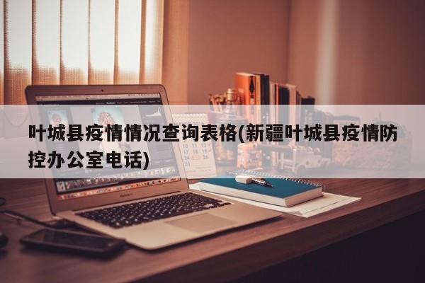 叶城县疫情情况查询表格(新疆叶城县疫情防控办公室电话)