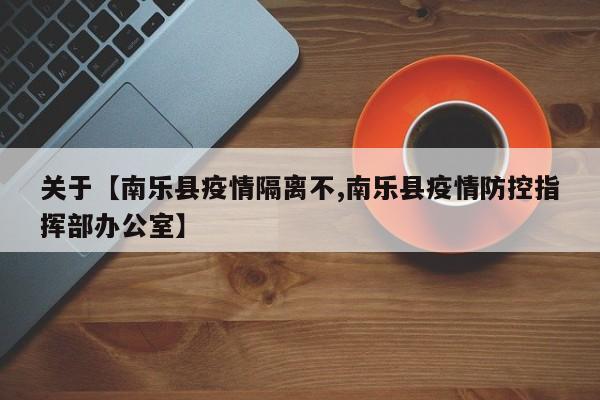 关于【南乐县疫情隔离不,南乐县疫情防控指挥部办公室】