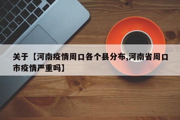 关于【河南疫情周口各个县分布,河南省周口市疫情严重吗】