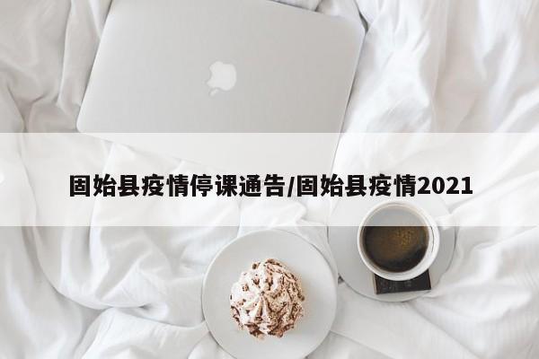 固始县疫情停课通告/固始县疫情2021