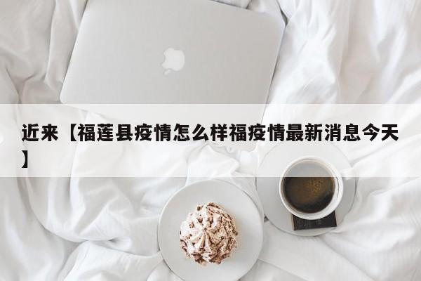 近来【福莲县疫情怎么样福疫情最新消息今天】
