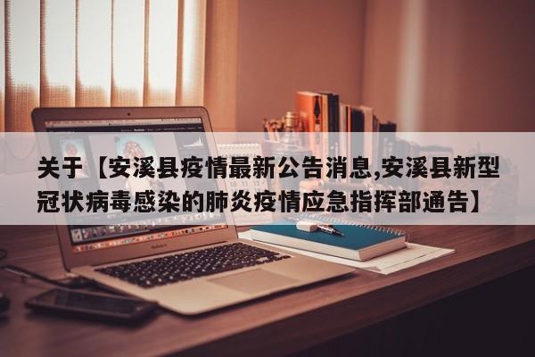 关于【安溪县疫情最新公告消息,安溪县新型冠状病毒感染的肺炎疫情应急指挥部通告】