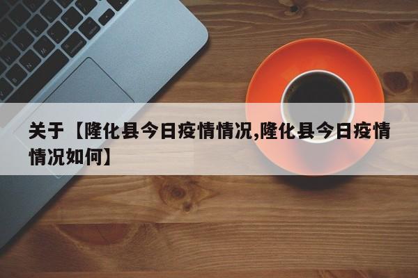 关于【隆化县今日疫情情况,隆化县今日疫情情况如何】