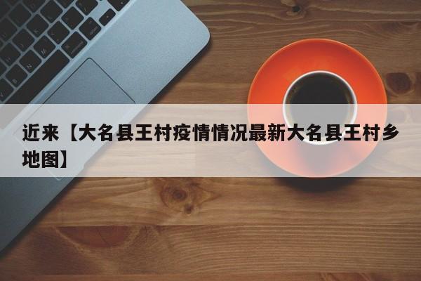近来【大名县王村疫情情况最新大名县王村乡地图】