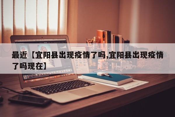 最近【宜阳县出现疫情了吗,宜阳县出现疫情了吗现在】