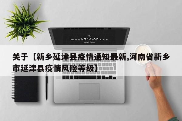 关于【新乡延津县疫情通知最新,河南省新乡市延津县疫情风险等级】