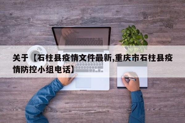 关于【石柱县疫情文件最新,重庆市石柱县疫情防控小组电话】