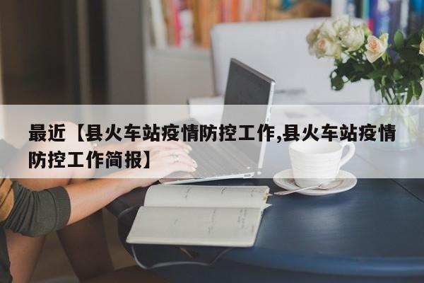 最近【县火车站疫情防控工作,县火车站疫情防控工作简报】