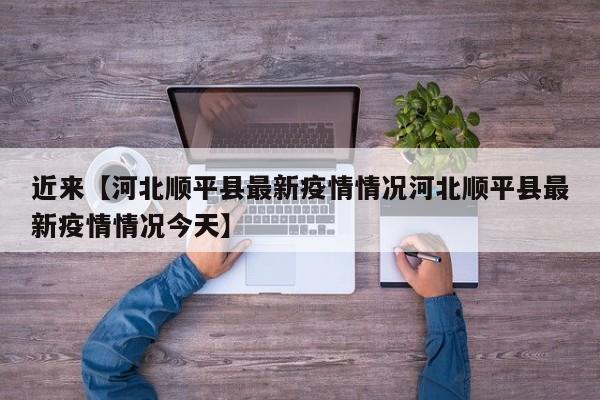 近来【河北顺平县最新疫情情况河北顺平县最新疫情情况今天】