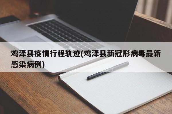 鸡泽县疫情行程轨迹(鸡泽县新冠形病毒最新感染病例)