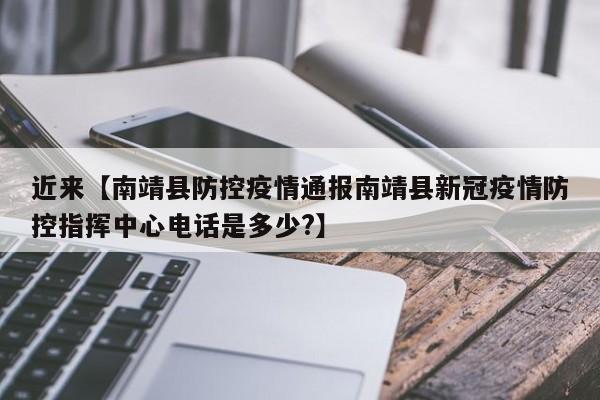 近来【南靖县防控疫情通报南靖县新冠疫情防控指挥中心电话是多少?】