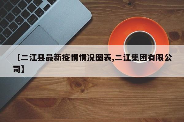 【二江县最新疫情情况图表,二江集团有限公司】